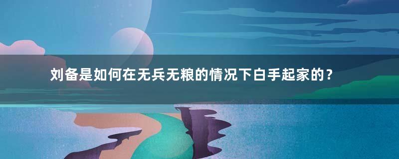 刘备是如何在无兵无粮的情况下白手起家的？靠的是什么