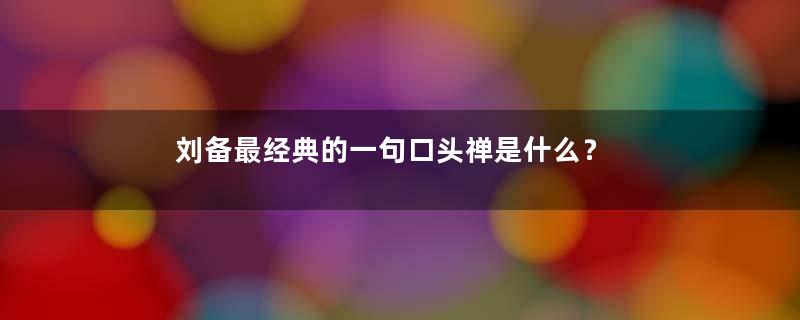 刘备最经典的一句口头禅是什么？