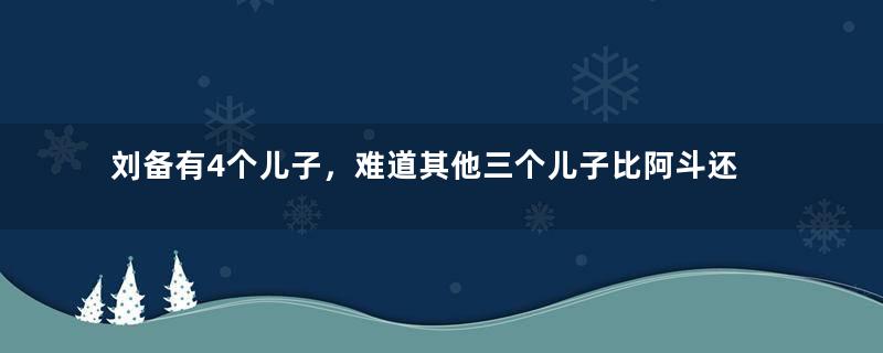 刘备有4个儿子，难道其他三个儿子比阿斗还笨吗？