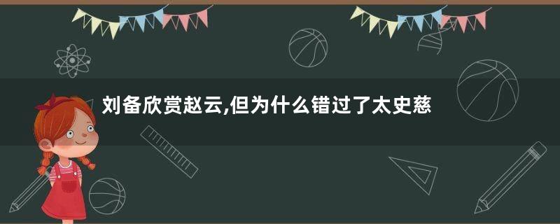 刘备欣赏赵云,但为什么错过了太史慈