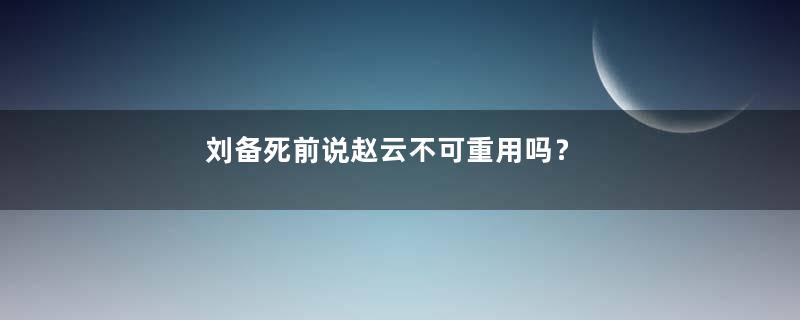 刘备死前说赵云不可重用吗？