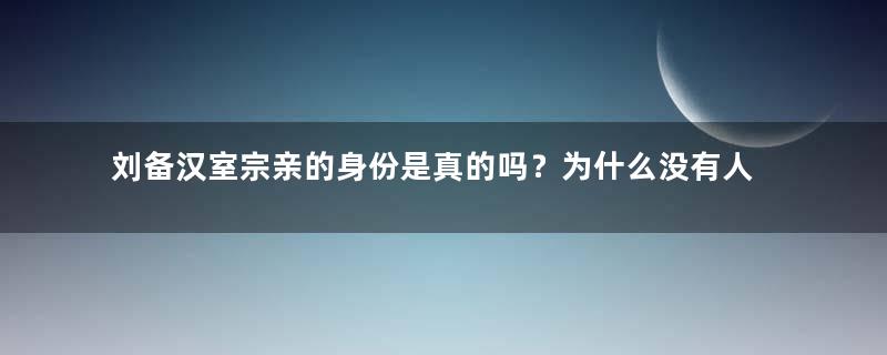 刘备汉室宗亲的身份是真的吗？为什么没有人质疑