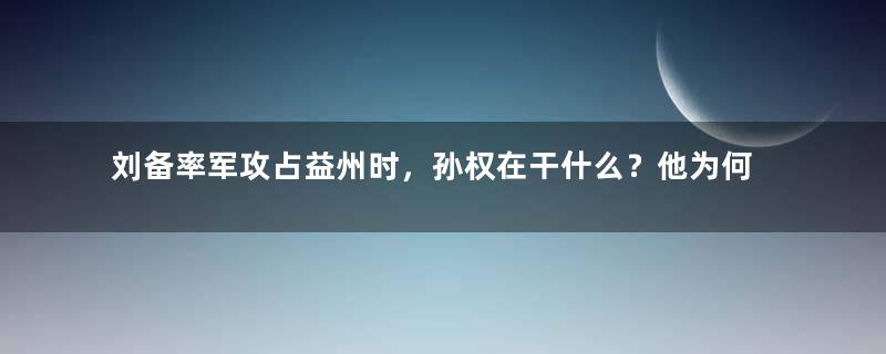 刘备率军攻占益州时，孙权在干什么？他为何没有任何行动