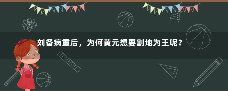 刘备病重后，为何黄元想要割地为王呢？