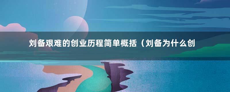 刘备艰难的创业历程简单概括（刘备为什么创业成功）