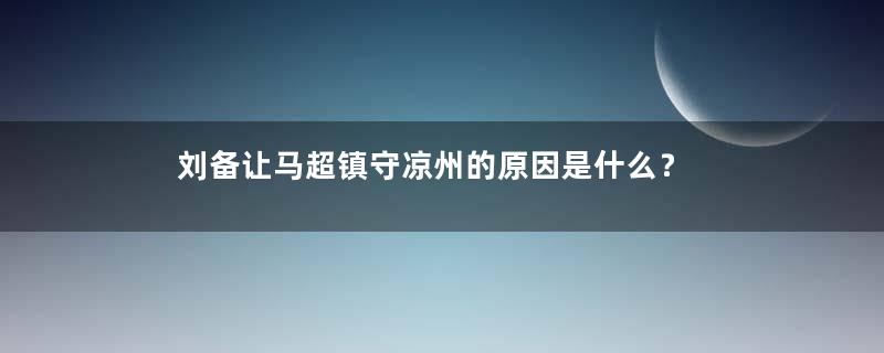 刘备让马超镇守凉州的原因是什么？