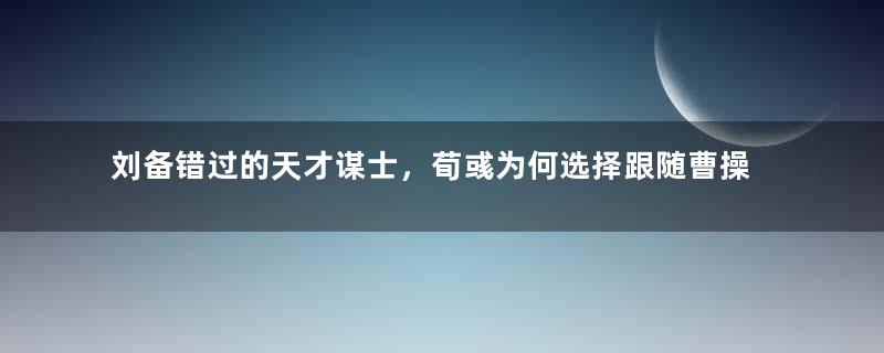 刘备错过的天才谋士，荀彧为何选择跟随曹操？