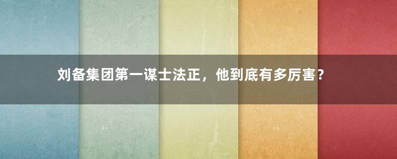 刘备集团第一谋士法正，他到底有多厉害？