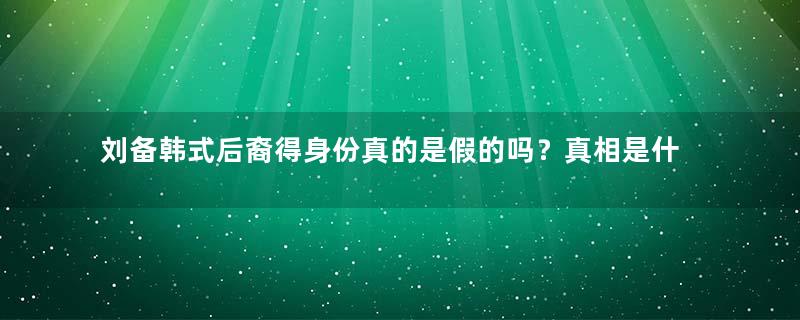 刘备韩式后裔得身份真的是假的吗？真相是什么