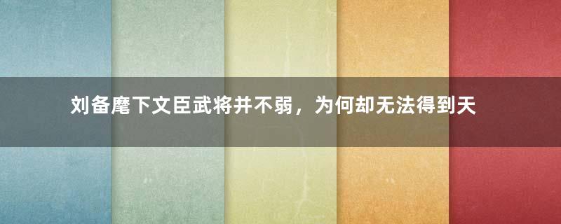 刘备麾下文臣武将并不弱，为何却无法得到天下呢？