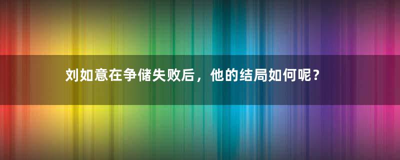 刘如意在争储失败后，他的结局如何呢？