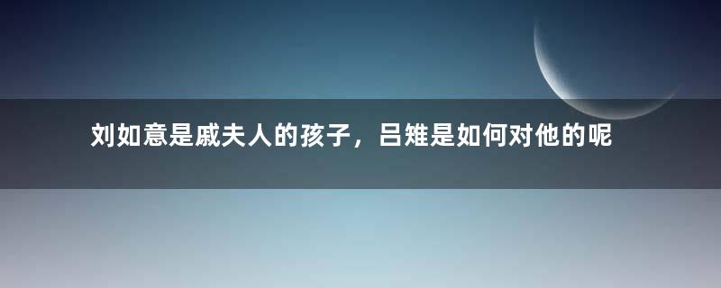 刘如意是戚夫人的孩子，吕雉是如何对他的呢？