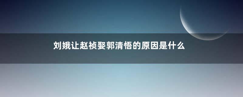 刘娥让赵祯娶郭清悟的原因是什么