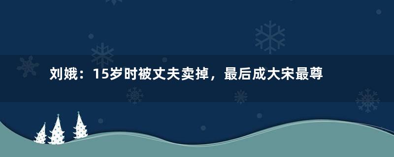 刘娥：15岁时被丈夫卖掉，最后成大宋最尊贵的女人