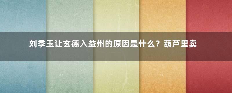 刘季玉让玄德入益州的原因是什么？葫芦里卖的什么药？