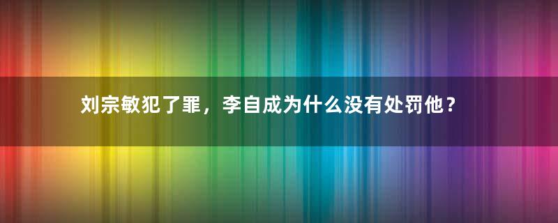 刘宗敏犯了罪，李自成为什么没有处罚他？