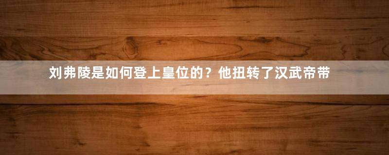 刘弗陵是如何登上皇位的？他扭转了汉武帝带来的衰落局面