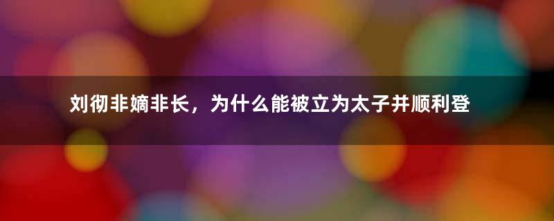 刘彻非嫡非长，为什么能被立为太子并顺利登基？