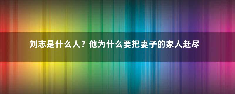 刘志是什么人？他为什么要把妻子的家人赶尽杀绝？