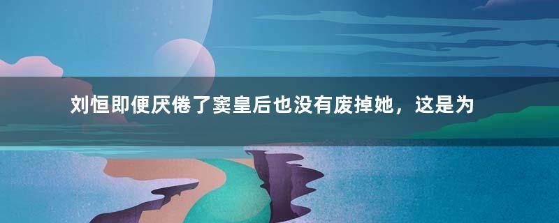 刘恒即便厌倦了窦皇后也没有废掉她，这是为何？