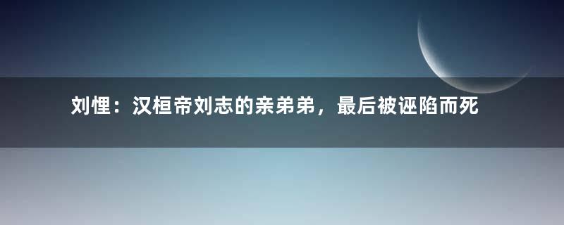 刘悝：汉桓帝刘志的亲弟弟，最后被诬陷而死