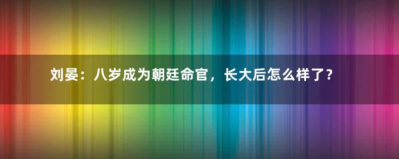 刘晏：八岁成为朝廷命官，长大后怎么样了？