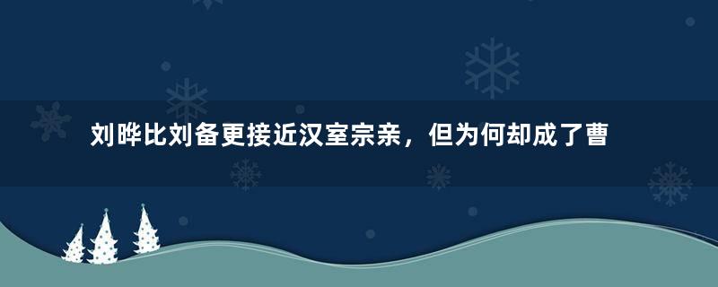 刘晔比刘备更接近汉室宗亲，但为何却成了曹操的谋士？