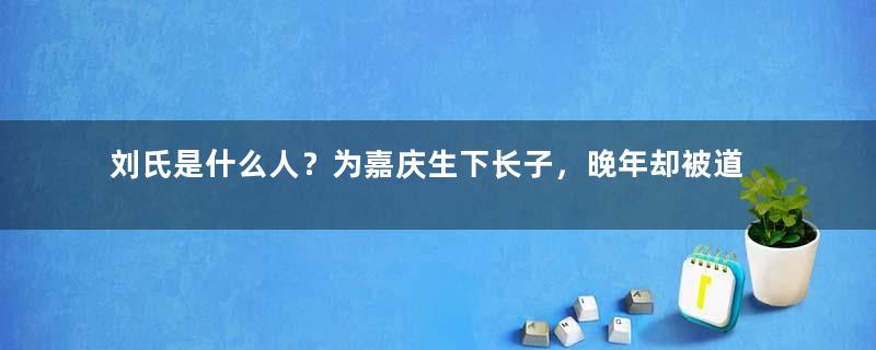 刘氏是什么人？为嘉庆生下长子，晚年却被道光欺负