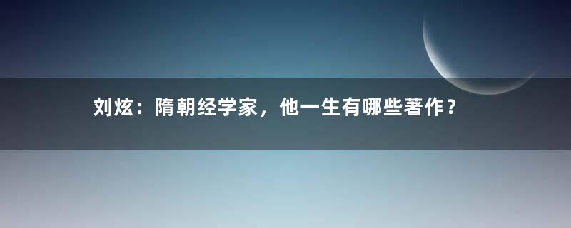 刘炫：隋朝经学家，他一生有哪些著作？