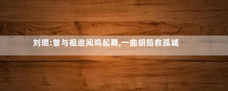 刘琨:曾与祖逖闻鸡起舞,一曲胡笳救孤城
