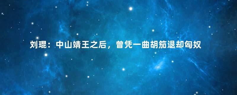 刘琨：中山靖王之后，曾凭一曲胡笳退却匈奴围城骑兵