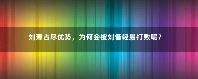 刘璋占尽优势，为何会被刘备轻易打败呢？