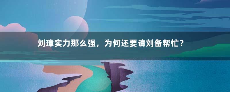 刘璋实力那么强，为何还要请刘备帮忙？