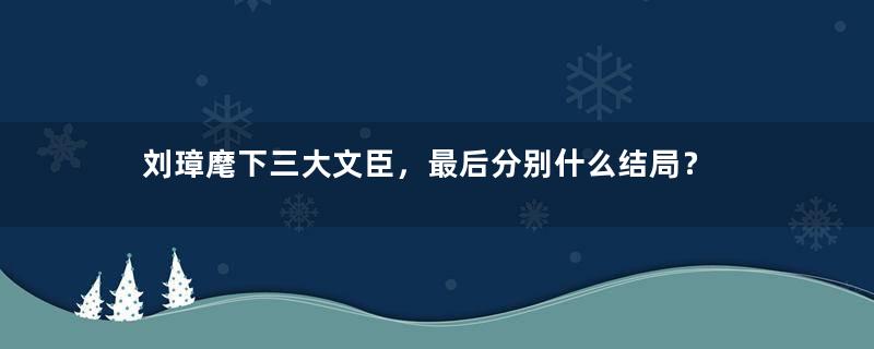 刘璋麾下三大文臣，最后分别什么结局？