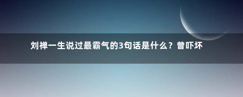 刘禅一生说过最霸气的3句话是什么？曾吓坏诸葛亮