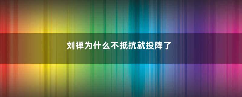 刘禅为什么不抵抗就投降了