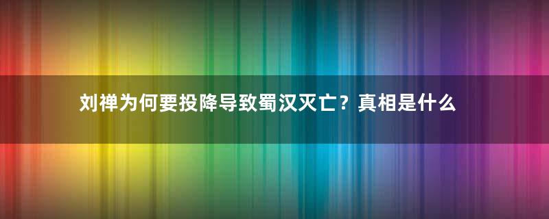 刘禅为何要投降导致蜀汉灭亡？真相是什么