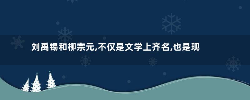刘禹锡和柳宗元,不仅是文学上齐名,也是现实生活中肝胆相照的至交