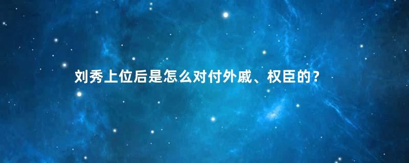 刘秀上位后是怎么对付外戚、权臣的？