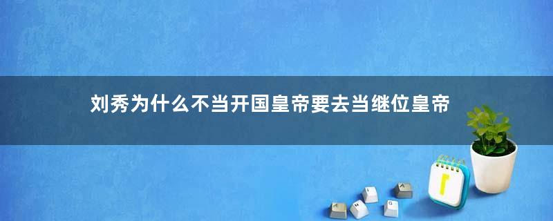 刘秀为什么不当开国皇帝要去当继位皇帝