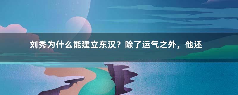 刘秀为什么能建立东汉？除了运气之外，他还做了哪些努力？