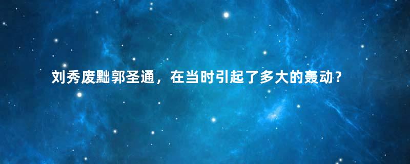 刘秀废黜郭圣通，在当时引起了多大的轰动？