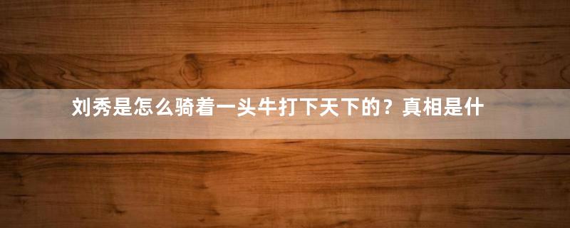 刘秀是怎么骑着一头牛打下天下的？真相是什么