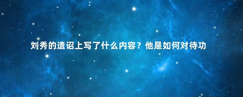 刘秀的遗诏上写了什么内容？他是如何对待功臣的？