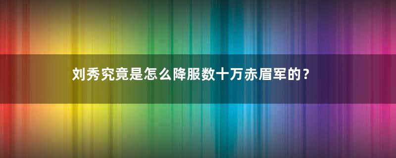 刘秀究竟是怎么降服数十万赤眉军的？