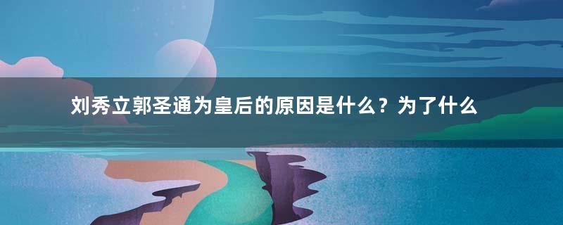 刘秀立郭圣通为皇后的原因是什么？为了什么