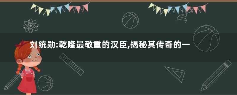 刘统勋:乾隆最敬重的汉臣,揭秘其传奇的一生