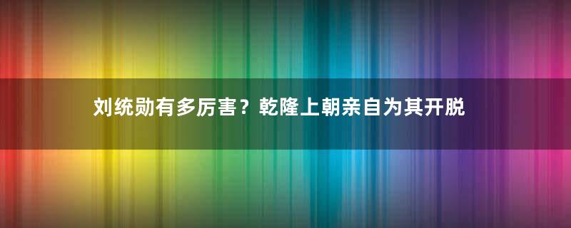 刘统勋有多厉害？乾隆上朝亲自为其开脱