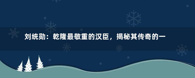 刘统勋：乾隆最敬重的汉臣，揭秘其传奇的一生