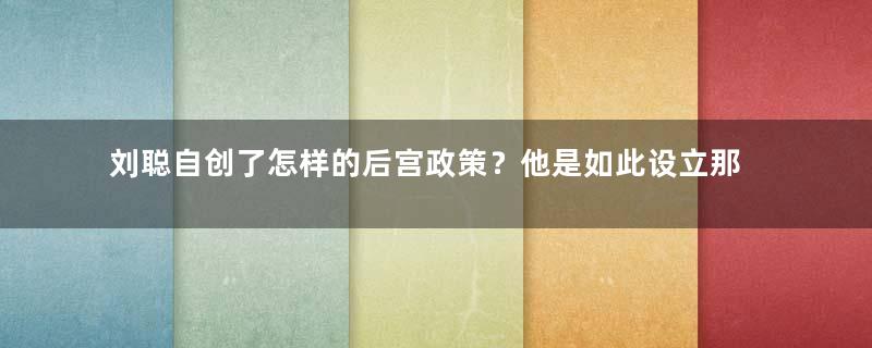 刘聪自创了怎样的后宫政策？他是如此设立那么多的皇后的？